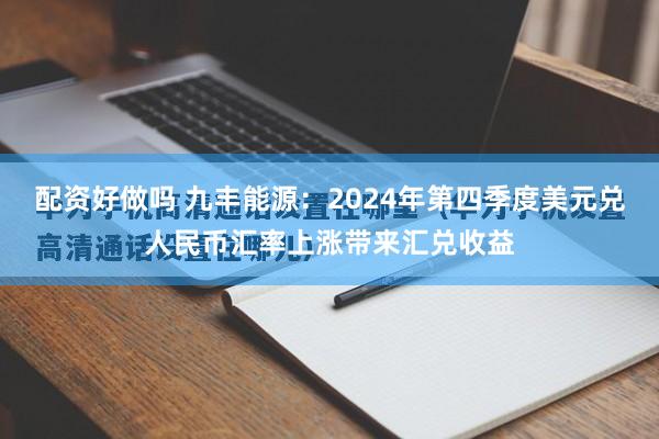 配资好做吗 九丰能源：2024年第四季度美元兑人民币汇率上涨带来汇兑收益