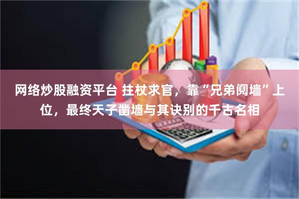 网络炒股融资平台 拄杖求官，靠“兄弟阋墙”上位，最终天子凿墙与其诀别的千古名相