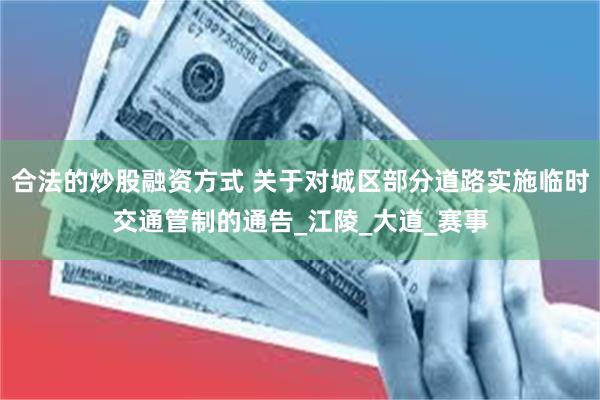合法的炒股融资方式 关于对城区部分道路实施临时交通管制的通告_江陵_大道_赛事