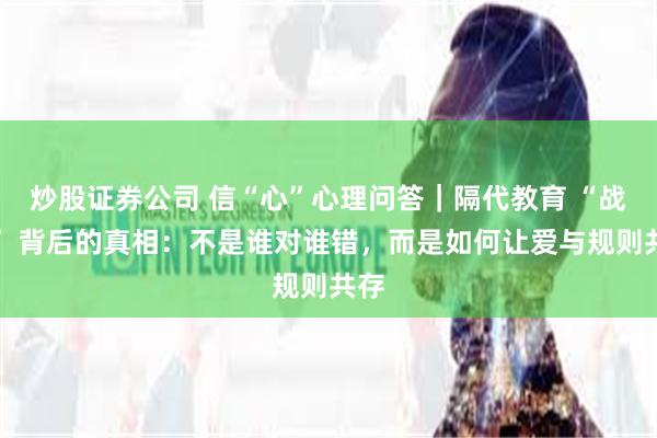 炒股证券公司 信“心”心理问答｜隔代教育 “战争” 背后的真相：不是谁对谁错，而是如何让爱与规则共存