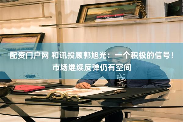配资门户网 和讯投顾郭旭光：一个积极的信号！市场继续反弹仍有空间
