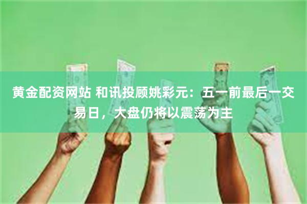 黄金配资网站 和讯投顾姚彩元：五一前最后一交易日，大盘仍将以震荡为主