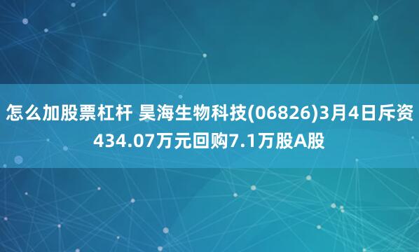 怎么加股票杠杆 昊海生物科技(06826)3月4日斥资434.07万元回购7.1万股A股