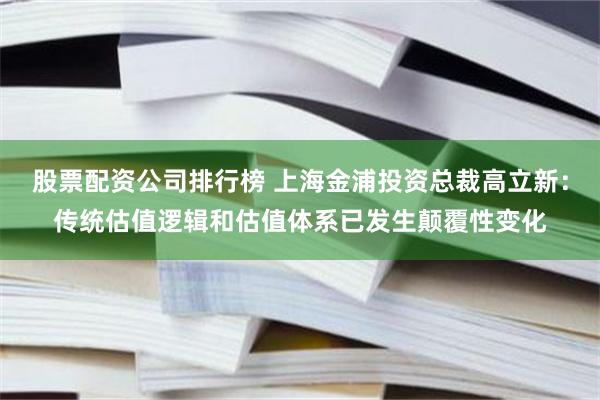 股票配资公司排行榜 上海金浦投资总裁高立新：传统估值逻辑和估值体系已发生颠覆性变化
