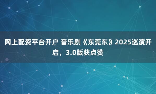 网上配资平台开户 音乐剧《东莞东》2025巡演开启，3.0版获点赞