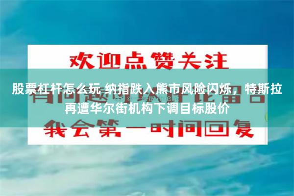 股票杠杆怎么玩 纳指跌入熊市风险闪烁，特斯拉再遭华尔街机构下调目标股价