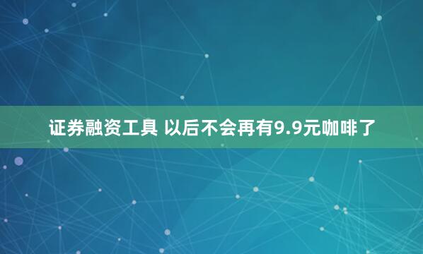 证券融资工具 以后不会再有9.9元咖啡了