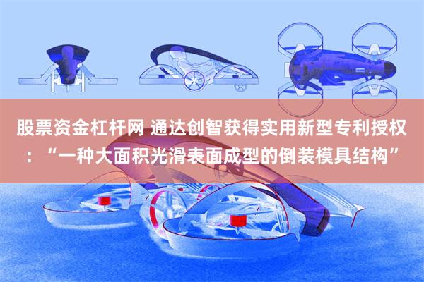 股票资金杠杆网 通达创智获得实用新型专利授权：“一种大面积光滑表面成型的倒装模具结构”