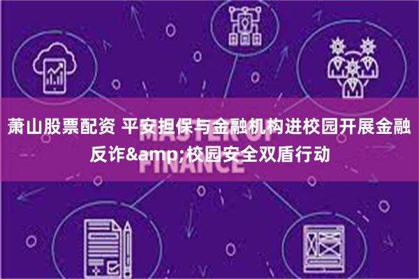 萧山股票配资 平安担保与金融机构进校园开展金融反诈&校园安全双盾行动