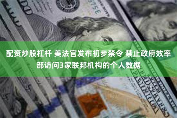 配资炒股杠杆 美法官发布初步禁令 禁止政府效率部访问3家联邦机构的个人数据