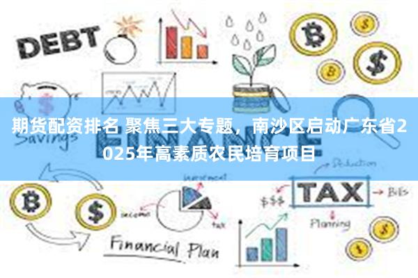 期货配资排名 聚焦三大专题，南沙区启动广东省2025年高素质农民培育项目