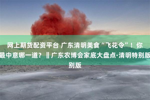 网上期货配资平台 广东清明美食“飞花令”！你最中意哪一道？‖广东农博会家底大盘点·清明特别版