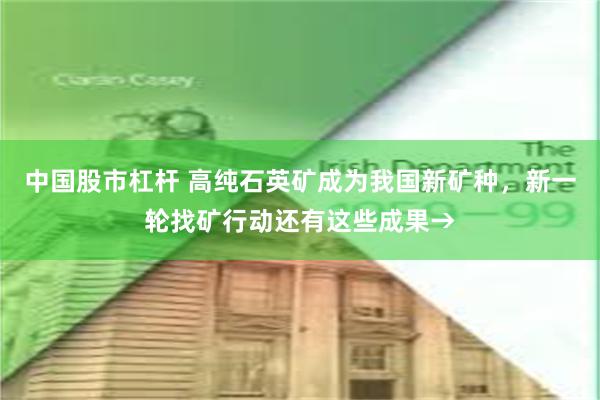 中国股市杠杆 高纯石英矿成为我国新矿种，新一轮找矿行动还有这些成果→