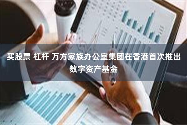 买股票 杠杆 万方家族办公室集团在香港首次推出数字资产基金