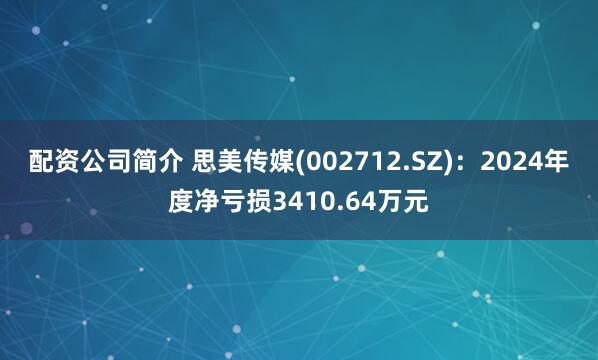 配资公司简介 思美传媒(002712.SZ)：2024年度净亏损3410.64万元