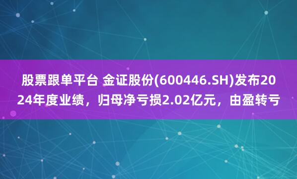 股票跟单平台 金证股份(600446.SH)发布2024年度业绩，归母净亏损2.02亿元，由盈转亏