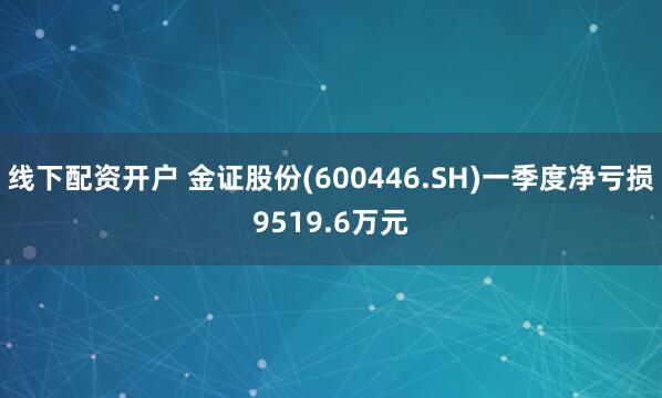 线下配资开户 金证股份(600446.SH)一季度净亏损9519.6万元