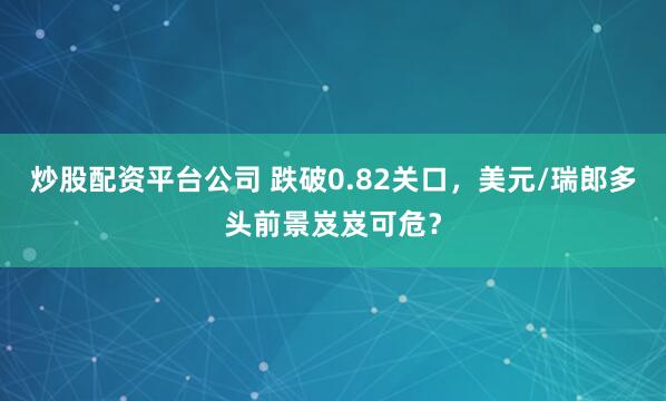 炒股配资平台公司 跌破0.82关口，美元/瑞郎多头前景岌岌可危？