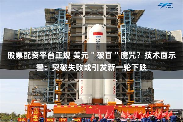 股票配资平台正规 美元＂破百＂魔咒？技术面示警：突破失败或引发新一轮下跌