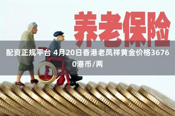 配资正规平台 4月20日香港老凤祥黄金价格36760港币/两