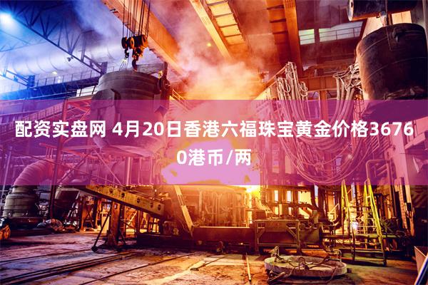 配资实盘网 4月20日香港六福珠宝黄金价格36760港币/两