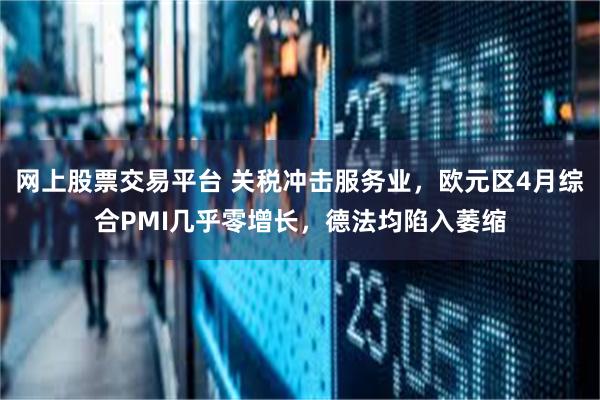 网上股票交易平台 关税冲击服务业，欧元区4月综合PMI几乎零增长，德法均陷入萎缩