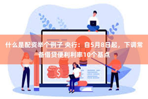 什么是配资举个例子 央行：自5月8日起，下调常备借贷便利利率10个基点