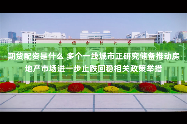 期货配资是什么 多个一线城市正研究储备推动房地产市场进一步止跌回稳相关政策举措