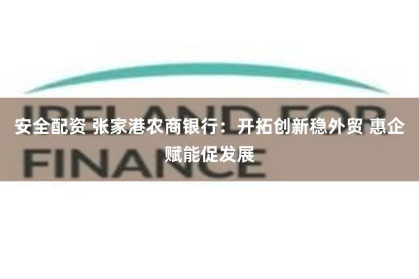 安全配资 张家港农商银行：开拓创新稳外贸 惠企赋能促发展