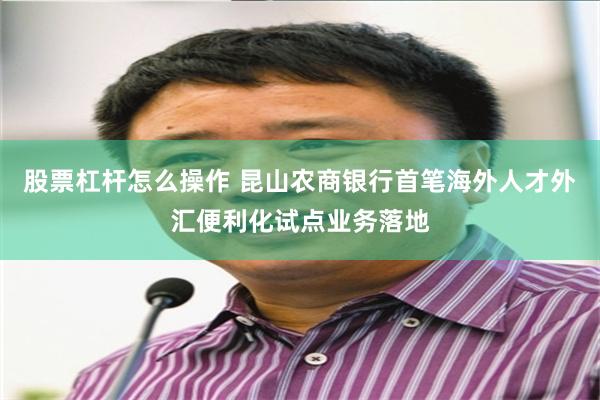 股票杠杆怎么操作 昆山农商银行首笔海外人才外汇便利化试点业务落地