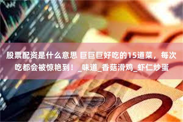 股票配资是什么意思 巨巨巨好吃的15道菜，每次吃都会被惊艳到！_味道_香菇滑鸡_虾仁炒蛋