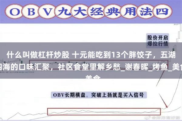 什么叫做杠杆炒股 十元能吃到13个胖饺子，五湖四海的口味汇聚，社区食堂里解乡愁_谢春晖_烤鱼_美食