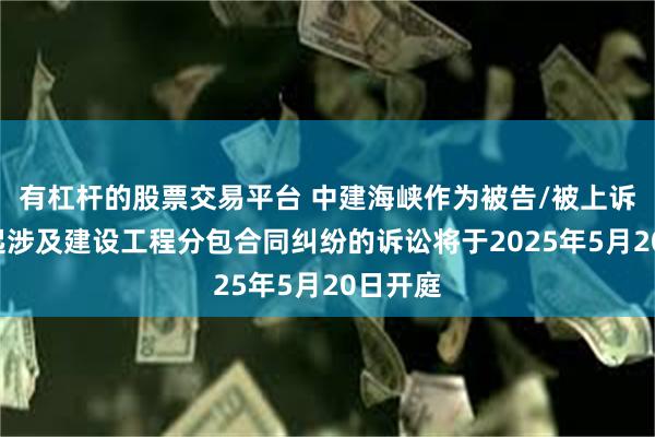 有杠杆的股票交易平台 中建海峡作为被告/被上诉人的2起涉及建设工程分包合同纠纷的诉讼将于2025年5月20日开庭