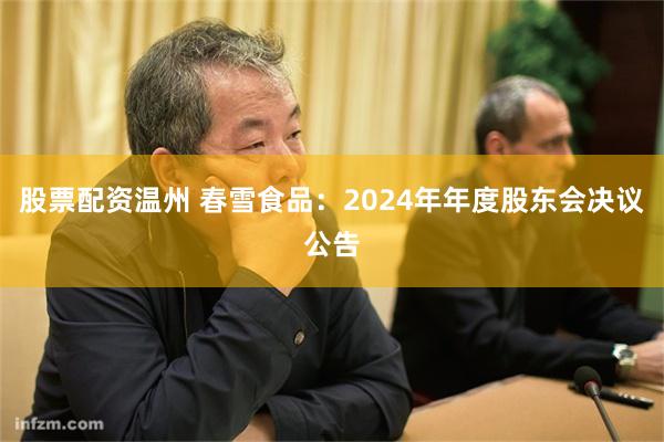 股票配资温州 春雪食品：2024年年度股东会决议公告