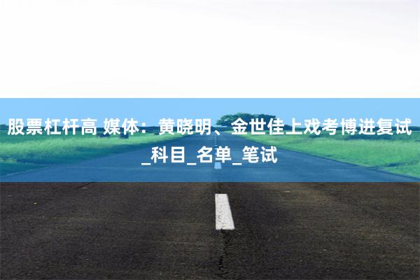 股票杠杆高 媒体：黄晓明、金世佳上戏考博进复试_科目_名单_笔试