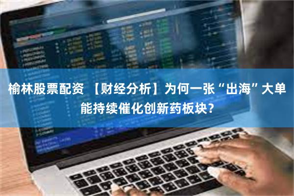榆林股票配资 【财经分析】为何一张“出海”大单能持续催化创新药板块？