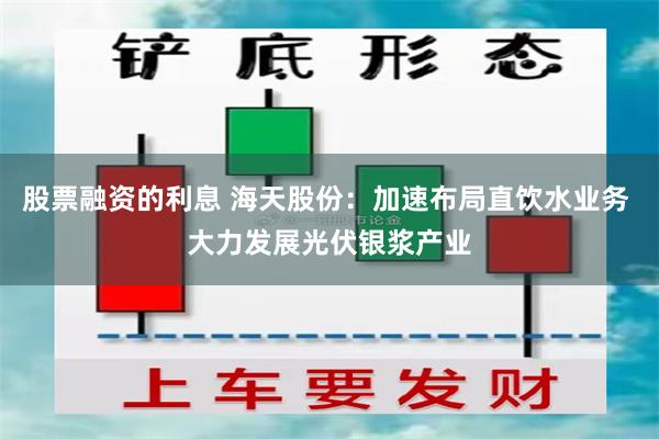 股票融资的利息 海天股份：加速布局直饮水业务 大力发展光伏银浆产业
