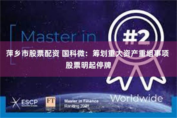 萍乡市股票配资 国科微：筹划重大资产重组事项 股票明起停牌