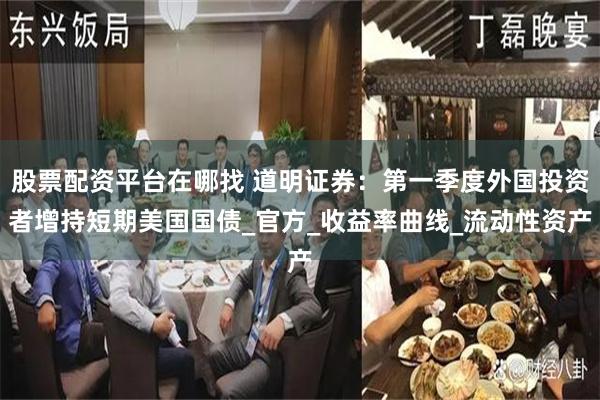 股票配资平台在哪找 道明证券：第一季度外国投资者增持短期美国国债_官方_收益率曲线_流动性资产