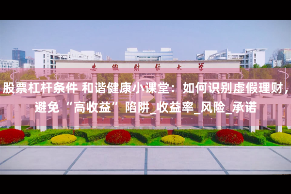 股票杠杆条件 和谐健康小课堂：如何识别虚假理财，避免 “高收益” 陷阱_收益率_风险_承诺