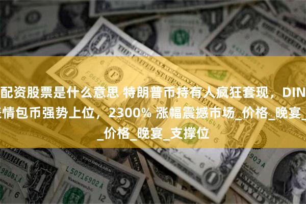配资股票是什么意思 特朗普币持有人疯狂套现，DINNER 表情包币强势上位，2300% 涨幅震撼市场_价格_晚宴_支撑位