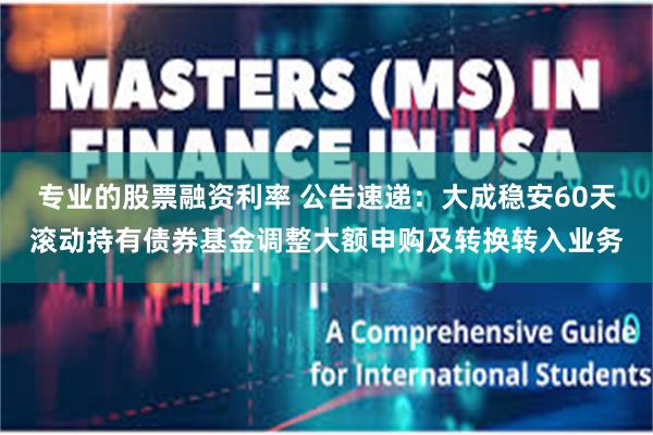 专业的股票融资利率 公告速递：大成稳安60天滚动持有债券基金调整大额申购及转换转入业务
