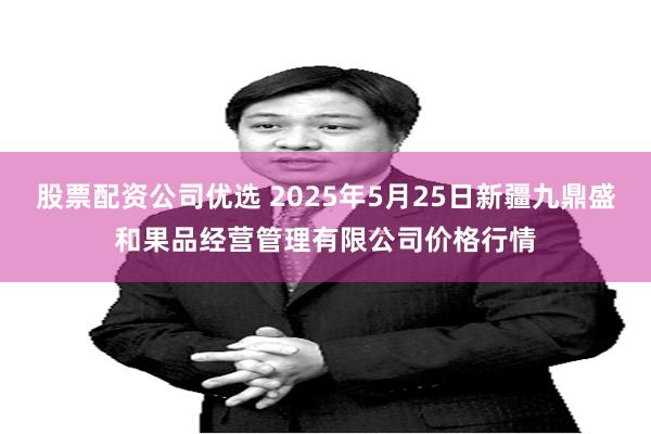 股票配资公司优选 2025年5月25日新疆九鼎盛和果品经营管理有限公司价格行情