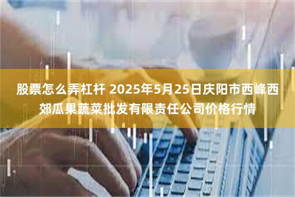 股票怎么弄杠杆 2025年5月25日庆阳市西峰西郊瓜果蔬菜批发有限责任公司价格行情
