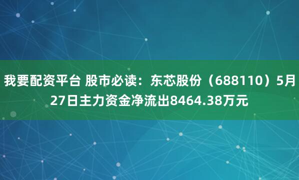 我要配资平台 股市必读：东芯股份（688110）5月27日主力资金净流出8464.38万元