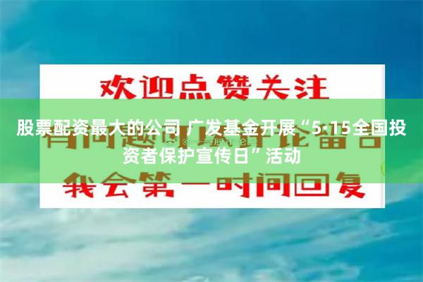 股票配资最大的公司 广发基金开展“5·15全国投资者保护宣传日”活动