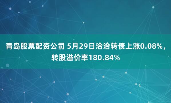 青岛股票配资公司 5月29日洽洽转债上涨0.08%，转股溢价率180.84%