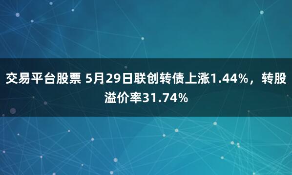交易平台股票 5月29日联创转债上涨1.44%，转股溢价率31.74%