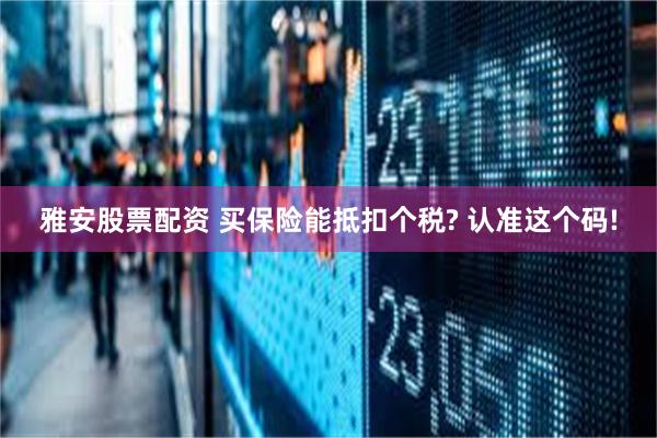 雅安股票配资 买保险能抵扣个税? 认准这个码!