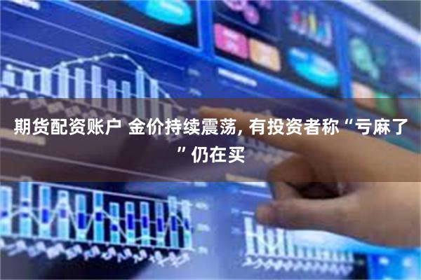 期货配资账户 金价持续震荡, 有投资者称“亏麻了”仍在买